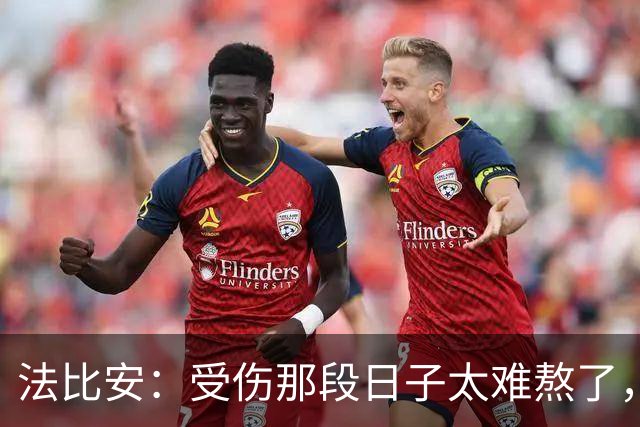 法比安：受伤那段日子太难熬了，我一度看不到出路，爬楼梯腿都疼
